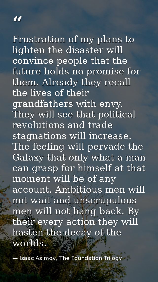 Frustration of my plans to lighten the disaster will convince people that the future holds no promise for them. Already  — Isaac Asimov, The Foundation Trilogy