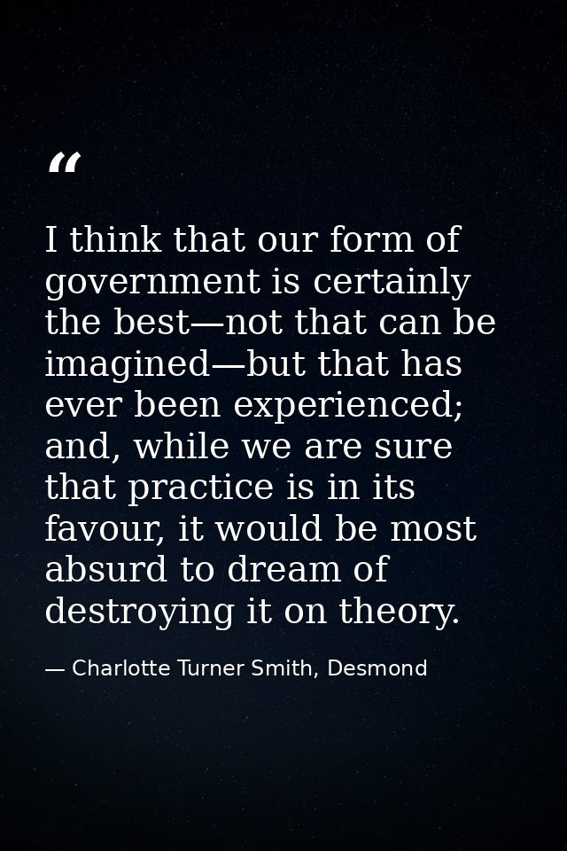 I think that our form of government is certainly the best—not that can be imagined—but that has ever been experienced; a — Charlotte Turner Smith, Desmond