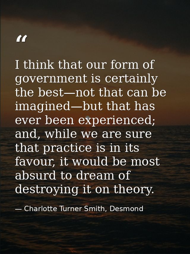 I think that our form of government is certainly the best—not that can be imagined—but that has ever been experienced; a — Charlotte Turner Smith, Desmond