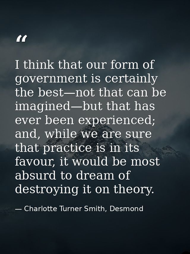I think that our form of government is certainly the best—not that can be imagined—but that has ever been experienced; a — Charlotte Turner Smith, Desmond