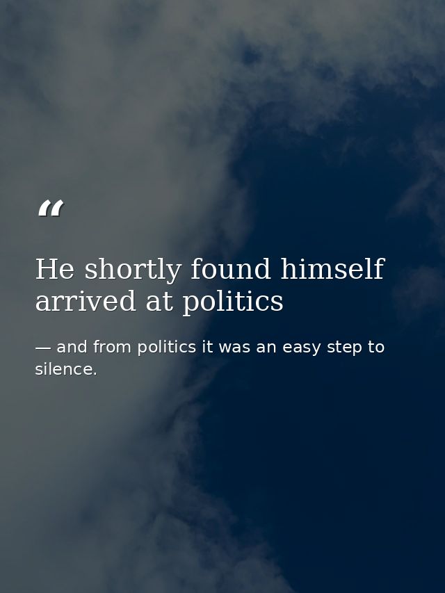 He shortly found himself arrived at politics — and from politics it was an easy step to silence.