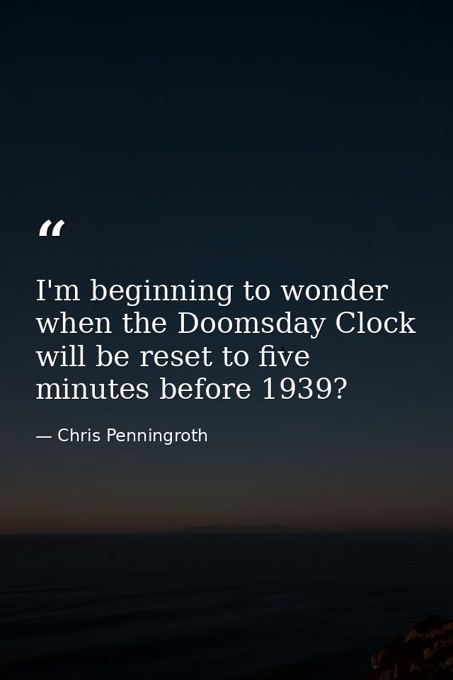 I'm beginning to wonder when the Doomsday Clock will be reset to five minutes before 1939? — Chris Penningroth