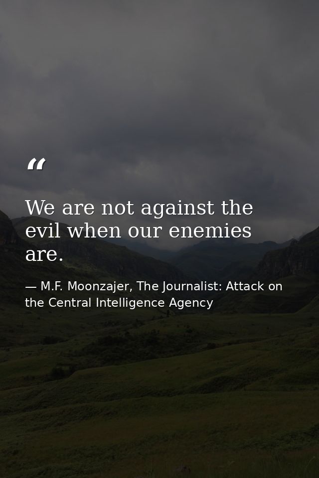 We are not against the evil when our enemies are. — M.F. Moonzajer, The Journalist: Attack on the Central Intelligence Agency