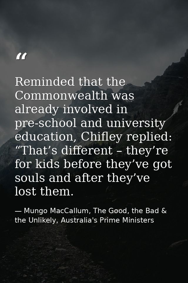 Reminded that the Commonwealth was already involved in pre-school and university education, Chifley replied: “That’s dif — Mungo MacCallum, The Good, the Bad & the Unlikely, Australia's Prime Ministers