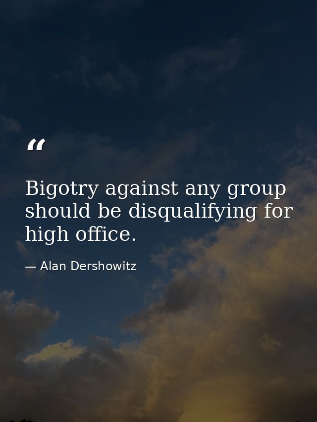 Bigotry against any group should be disqualifying for high office. — Alan Dershowitz