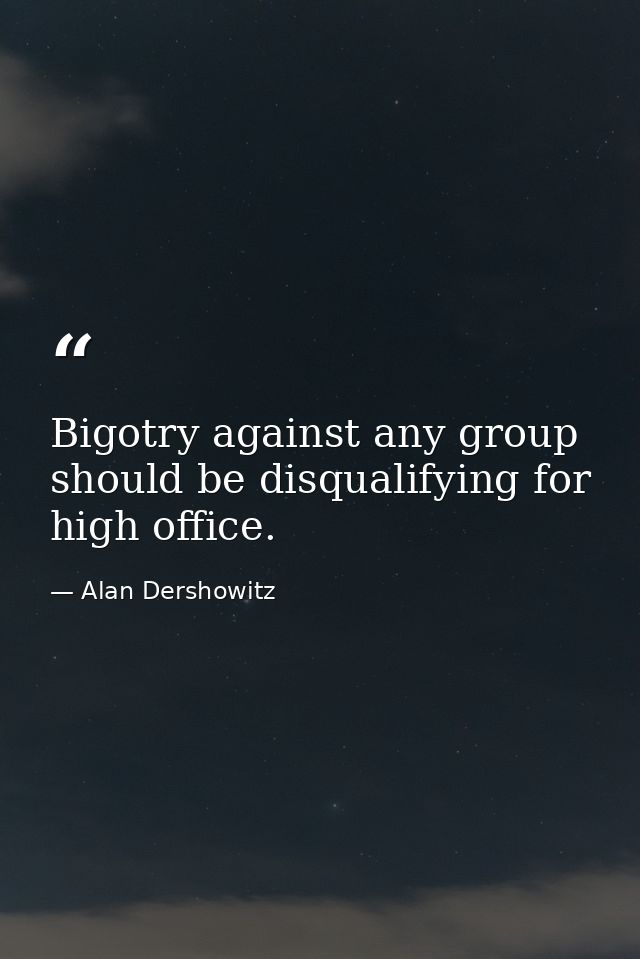 Bigotry against any group should be disqualifying for high office. — Alan Dershowitz