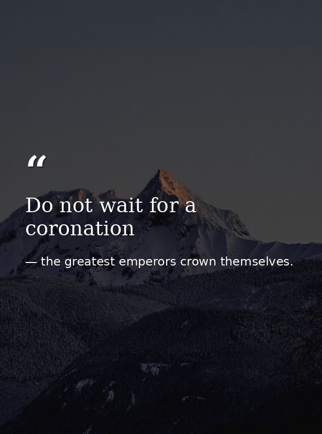 Do not wait for a coronation — the greatest emperors crown themselves.
