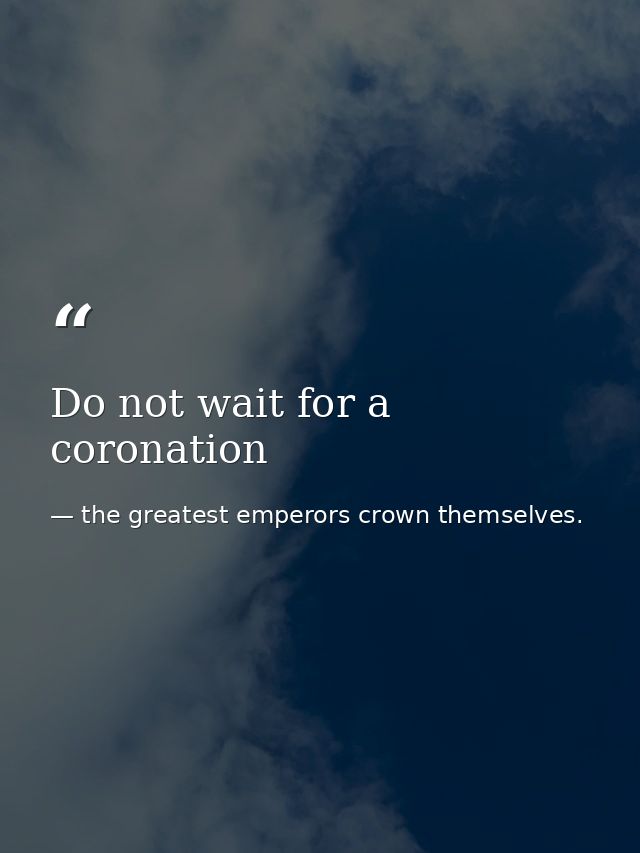 Do not wait for a coronation — the greatest emperors crown themselves.