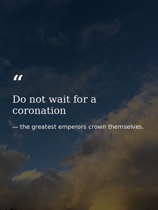 Do not wait for a coronation — the greatest emperors crown themselves.
