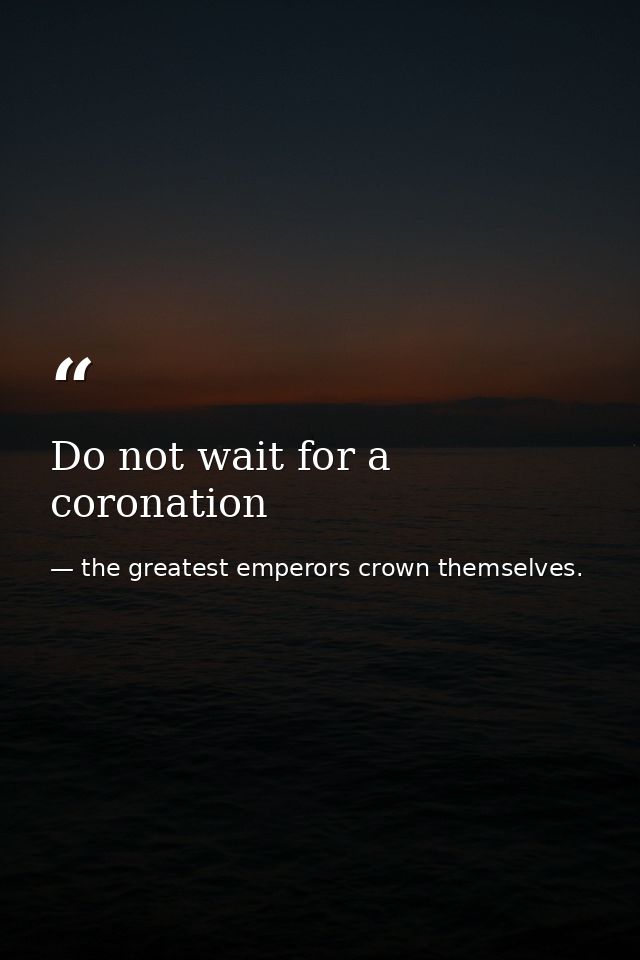 Do not wait for a coronation — the greatest emperors crown themselves.