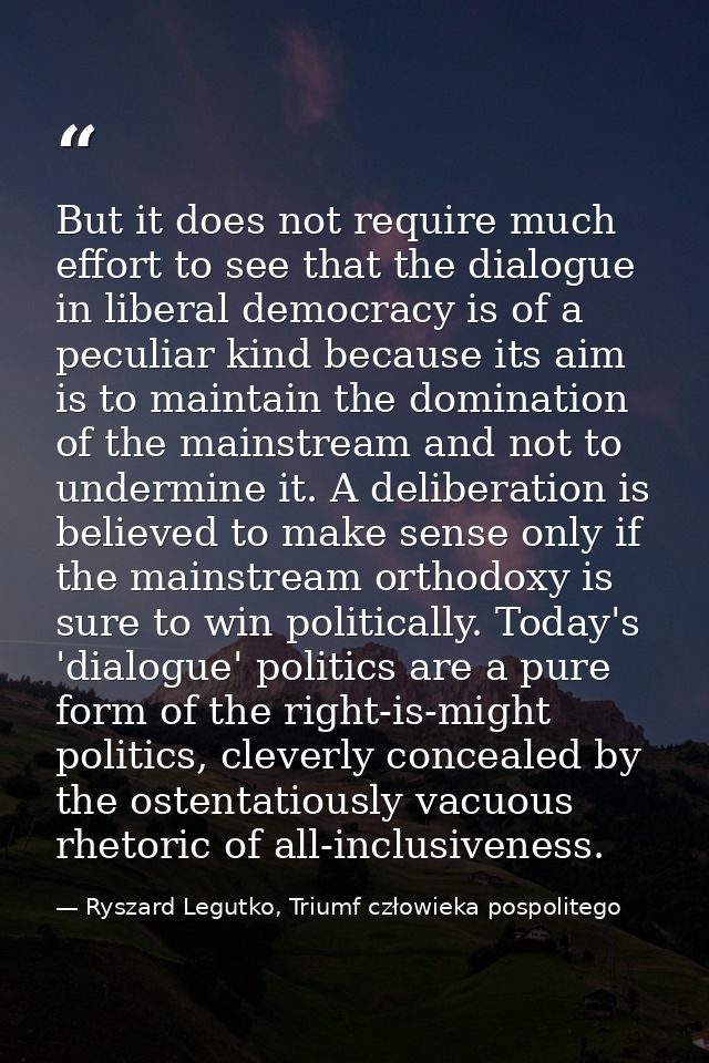 But it does not require much effort to see that the dialogue in liberal democracy is of a peculiar kind because its aim  — Ryszard Legutko, Triumf człowieka pospolitego