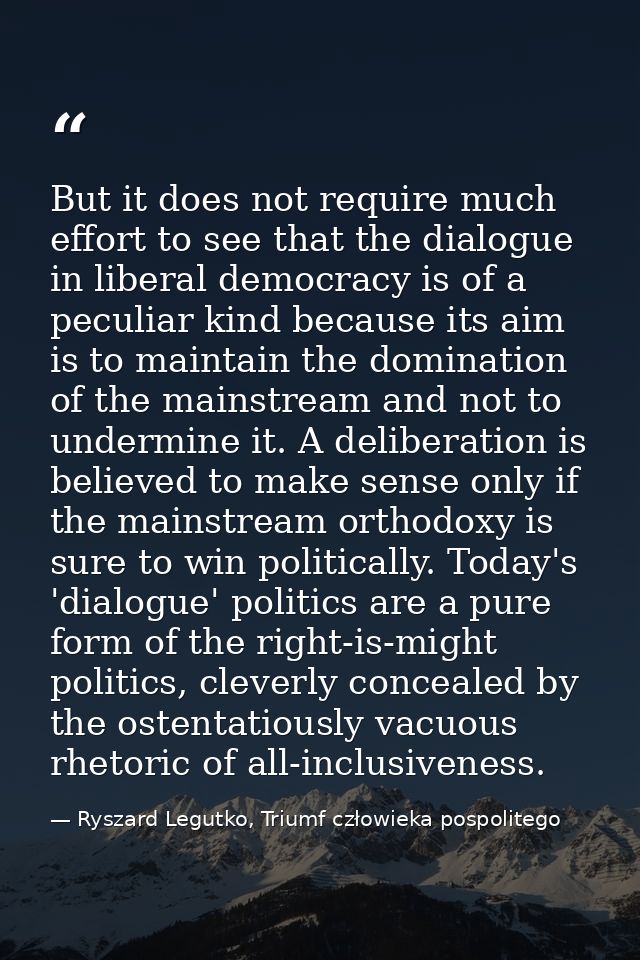 But it does not require much effort to see that the dialogue in liberal democracy is of a peculiar kind because its aim  — Ryszard Legutko, Triumf człowieka pospolitego