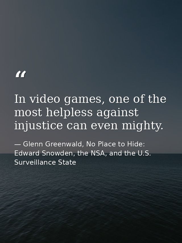 In video games, one of the most helpless against injustice can even mighty. — Glenn Greenwald, No Place to Hide: Edward Snowden, the NSA, and the U.S. Surveillance State