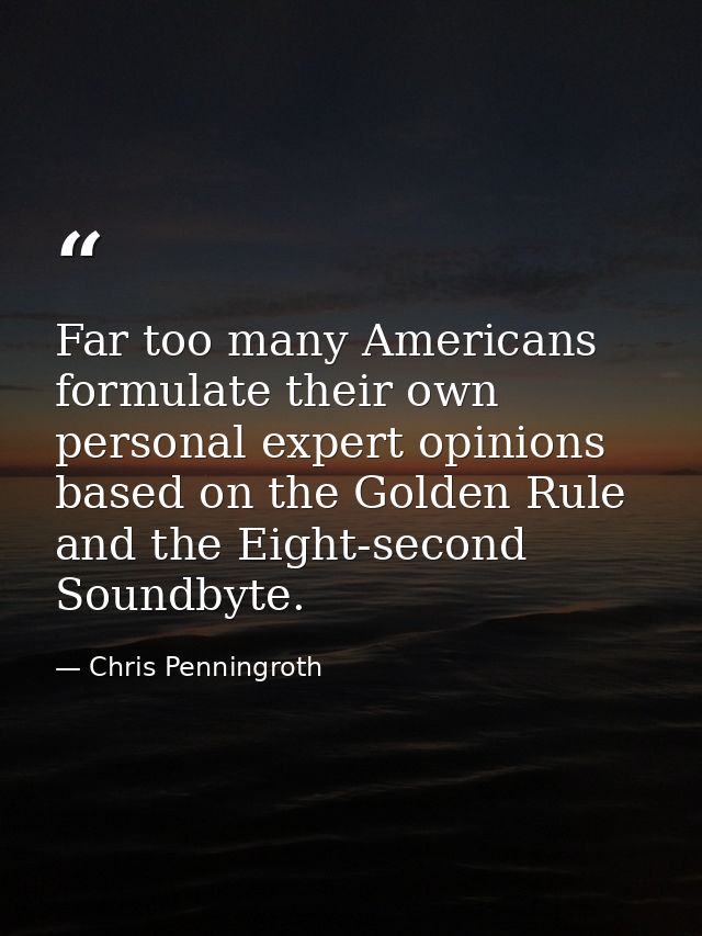 Far too many Americans formulate their own personal expert opinions based on the Golden Rule and the Eight-second Soundb — Chris Penningroth