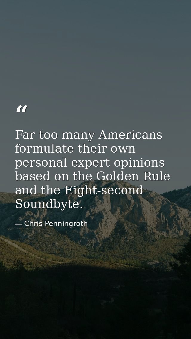 Far too many Americans formulate their own personal expert opinions based on the Golden Rule and the Eight-second Soundb — Chris Penningroth