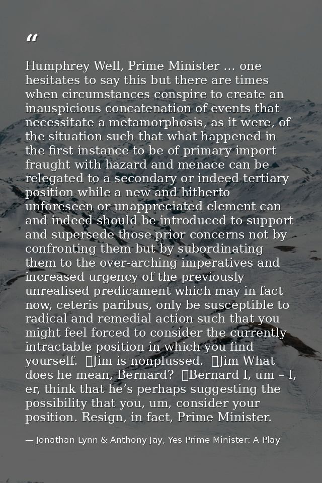 Humphrey Well, Prime Minister … one hesitates to say this but there are times when circumstances conspire to create an i — Jonathan Lynn & Anthony Jay, Yes Prime Minister: A Play
