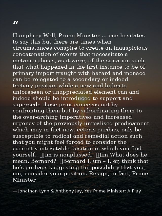 Humphrey Well, Prime Minister … one hesitates to say this but there are times when circumstances conspire to create an i — Jonathan Lynn & Anthony Jay, Yes Prime Minister: A Play