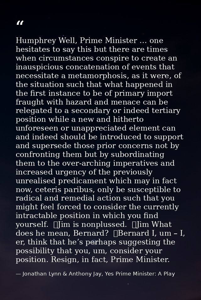 Humphrey Well, Prime Minister … one hesitates to say this but there are times when circumstances conspire to create an i — Jonathan Lynn & Anthony Jay, Yes Prime Minister: A Play