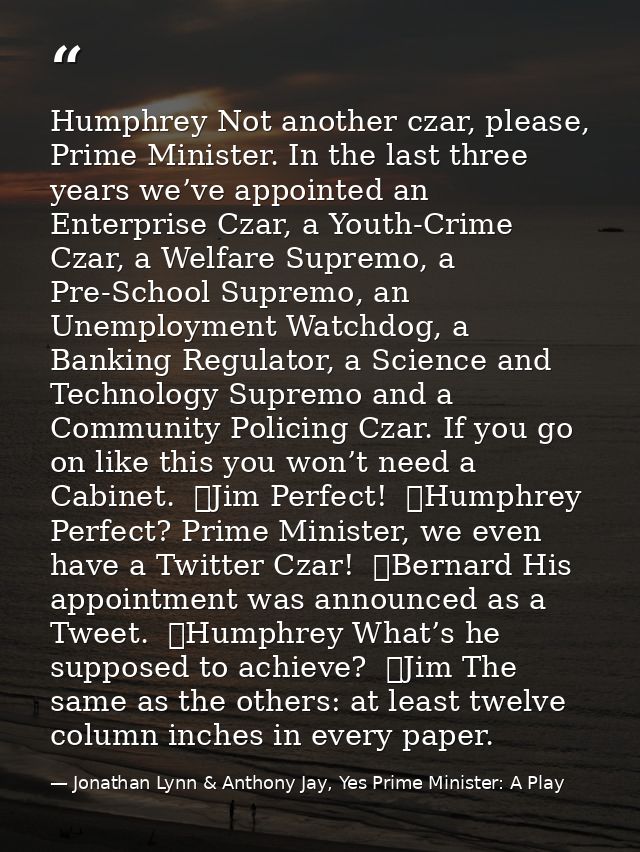 Humphrey Not another czar, please, Prime Minister. In the last three years we’ve appointed an Enterprise Czar, a Youth-C — Jonathan Lynn & Anthony Jay, Yes Prime Minister: A Play