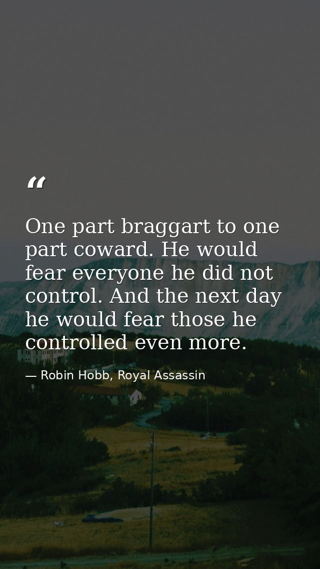 One part braggart to one part coward. He would fear everyone he did not control. And the next day he would fear those he — Robin Hobb, Royal Assassin