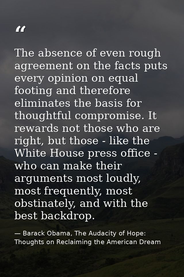The absence of even rough agreement on the facts puts every opinion on equal footing and therefore eliminates the basis  — Barack Obama, The Audacity of Hope: Thoughts on Reclaiming the American Dream