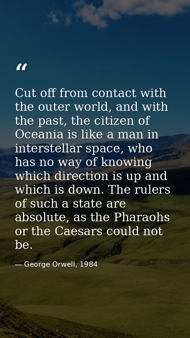 Cut off from contact with the outer world, and with the past, the citizen of Oceania is like a man in interstellar space — George Orwell, 1984
