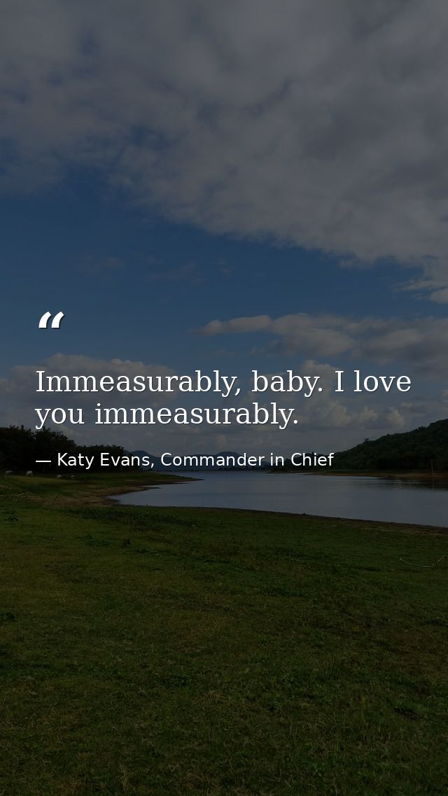 Immeasurably, baby. I love you immeasurably. — Katy Evans, Commander in Chief