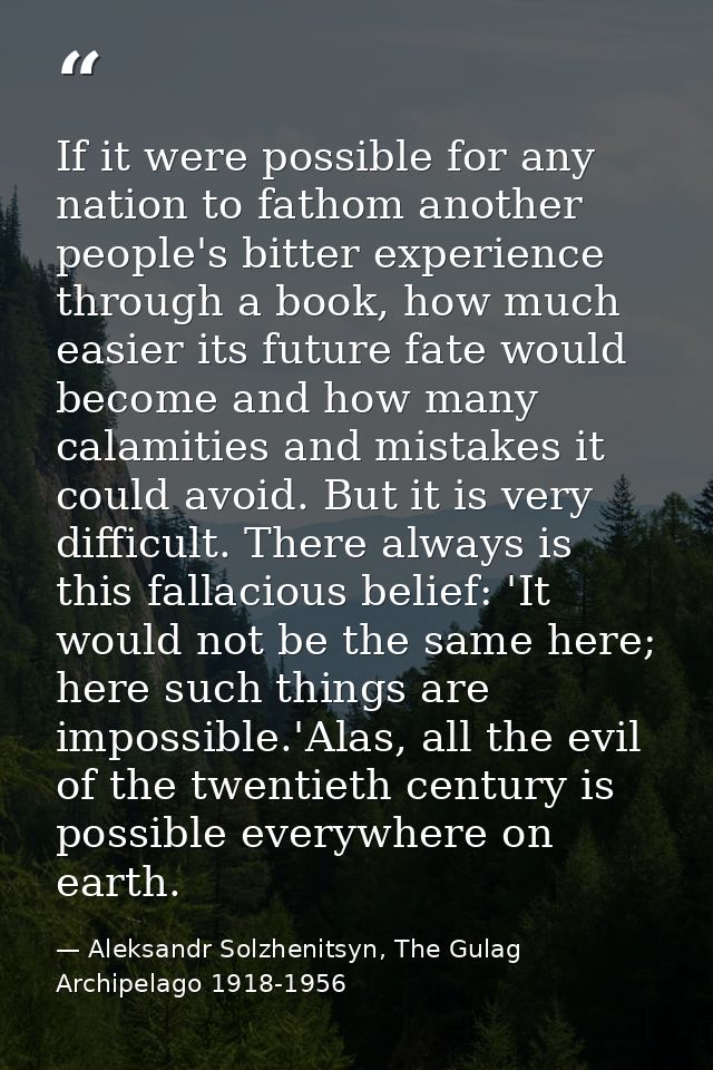 If it were possible for any nation to fathom another people's bitter experience through a book, how much easier its futu — Aleksandr Solzhenitsyn, The Gulag Archipelago 1918-1956