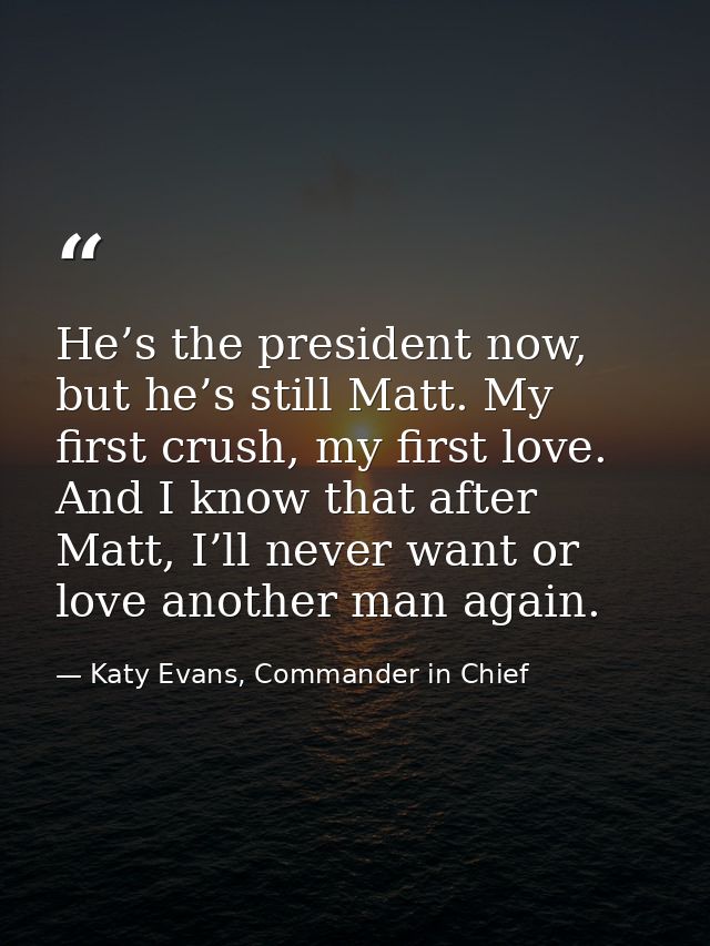 He’s the president now, but he’s still Matt. My first crush, my first love. And I know that after Matt, I’ll never want  — Katy Evans, Commander in Chief