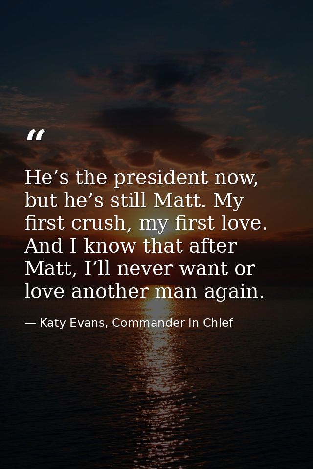 He’s the president now, but he’s still Matt. My first crush, my first love. And I know that after Matt, I’ll never want  — Katy Evans, Commander in Chief