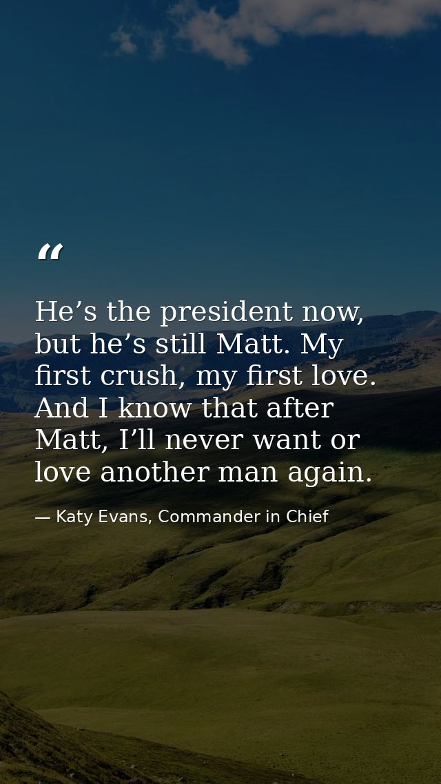 He’s the president now, but he’s still Matt. My first crush, my first love. And I know that after Matt, I’ll never want  — Katy Evans, Commander in Chief