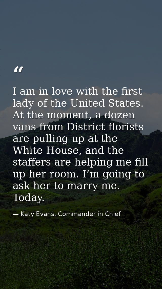 I am in love with the first lady of the United States. At the moment, a dozen vans from District florists are pulling up — Katy Evans, Commander in Chief