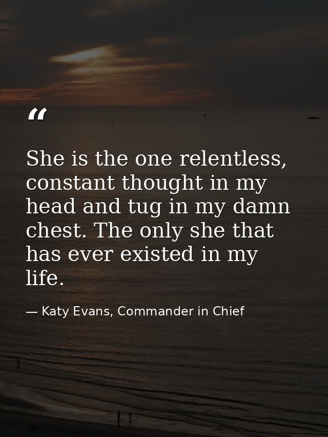 She is the one relentless, constant thought in my head and tug in my damn chest. The only she that has ever existed in m — Katy Evans, Commander in Chief