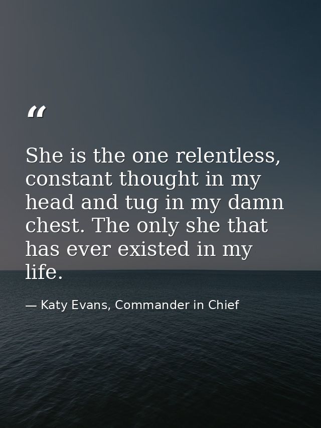 She is the one relentless, constant thought in my head and tug in my damn chest. The only she that has ever existed in m — Katy Evans, Commander in Chief
