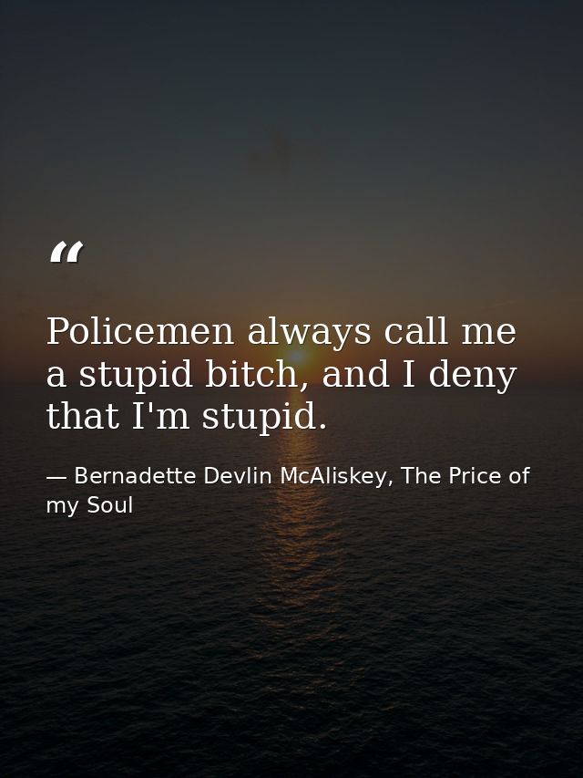 Policemen always call me a stupid bitch, and I deny that I'm stupid. — Bernadette Devlin McAliskey, The Price of my Soul