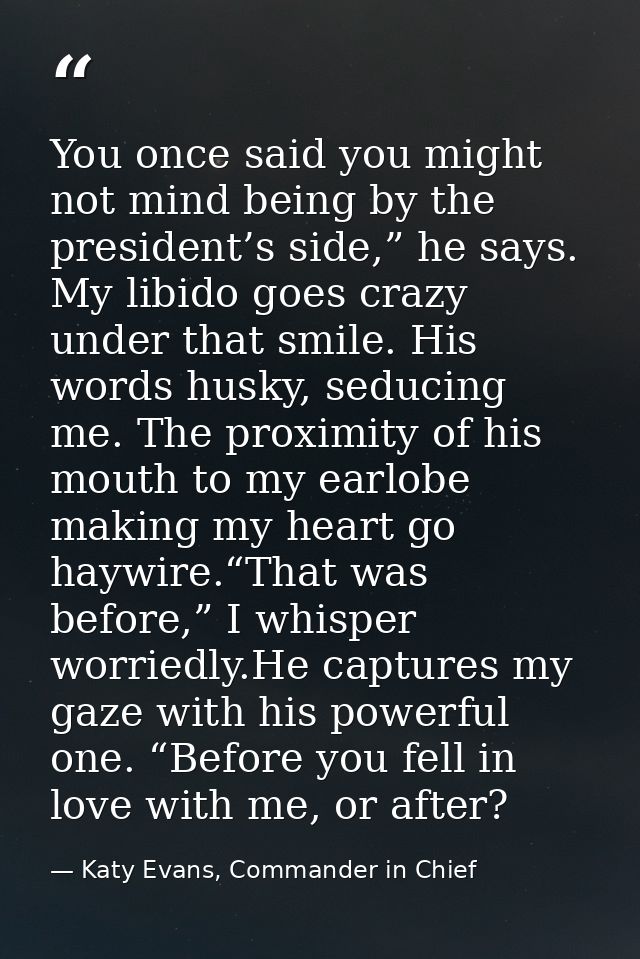 You once said you might not mind being by the president’s side,” he says. My libido goes crazy under that smile. His wor — Katy Evans, Commander in Chief