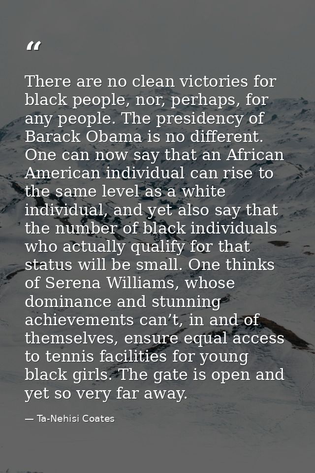 There are no clean victories for black people, nor, perhaps, for any people. The presidency of Barack Obama is no differ — Ta-Nehisi Coates