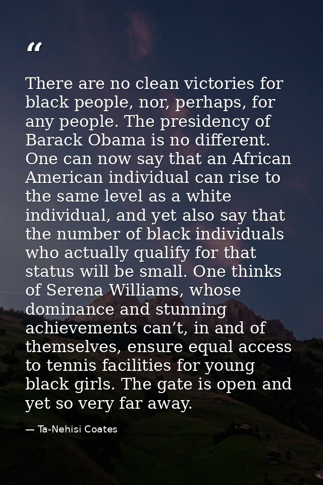 There are no clean victories for black people, nor, perhaps, for any people. The presidency of Barack Obama is no differ — Ta-Nehisi Coates