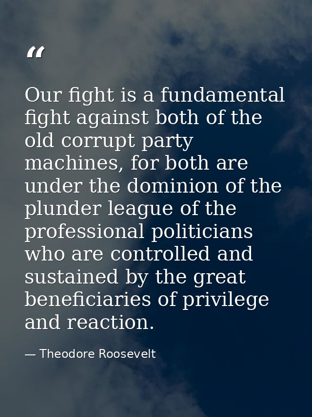 Our fight is a fundamental fight against both of the old corrupt party machines, for both are under the dominion of the  — Theodore Roosevelt
