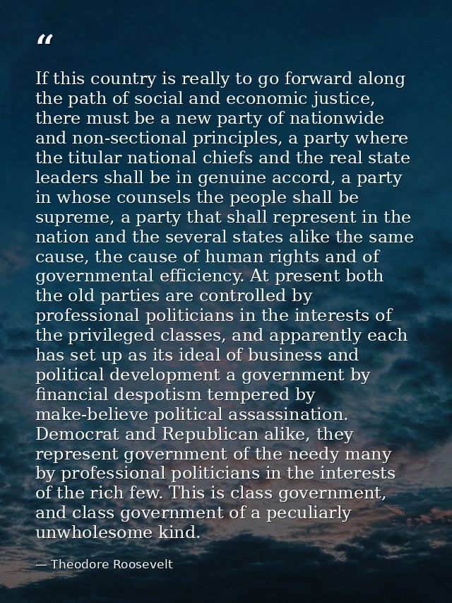 If this country is really to go forward along the path of social and economic justice, there must be a new party of nati — Theodore Roosevelt