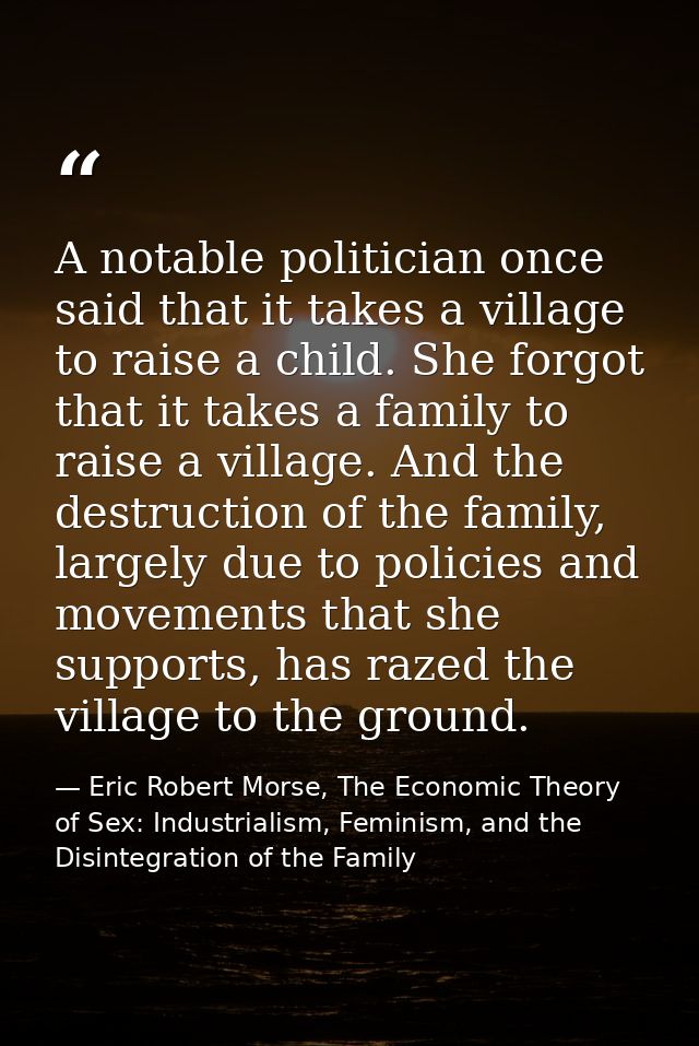 A notable politician once said that it takes a village to raise a child. She forgot that it takes a family to raise a vi — Eric Robert Morse, The Economic Theory of Sex: Industrialism, Feminism, and the Disintegration of the Family