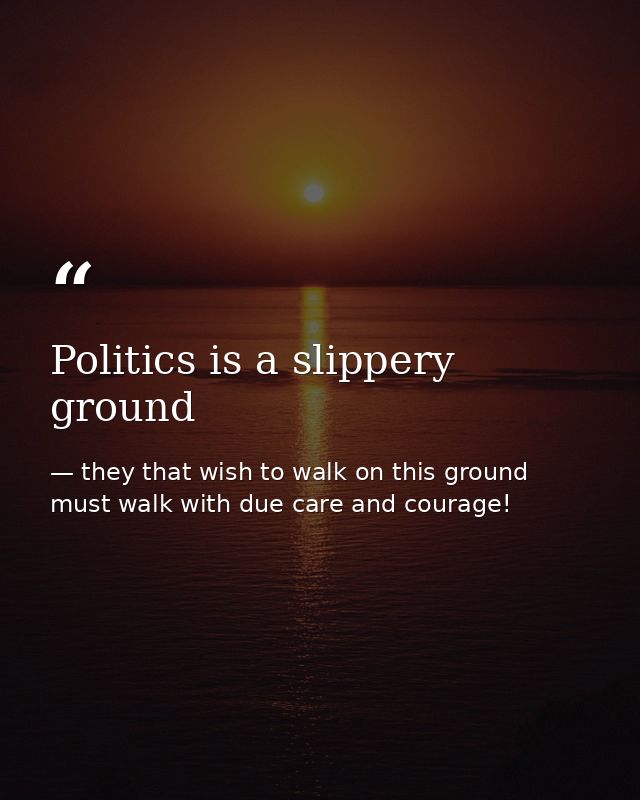 Politics is a slippery ground — they that wish to walk on this ground must walk with due care and courage!
