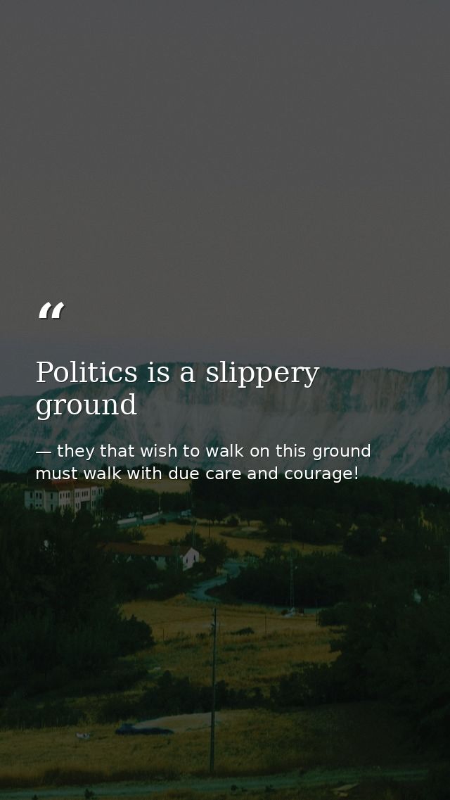 Politics is a slippery ground — they that wish to walk on this ground must walk with due care and courage!