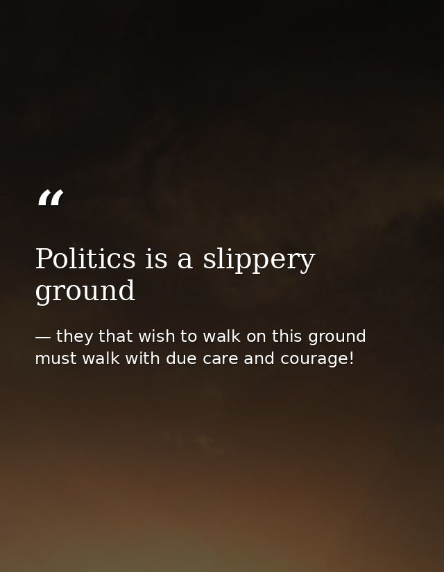 Politics is a slippery ground — they that wish to walk on this ground must walk with due care and courage!