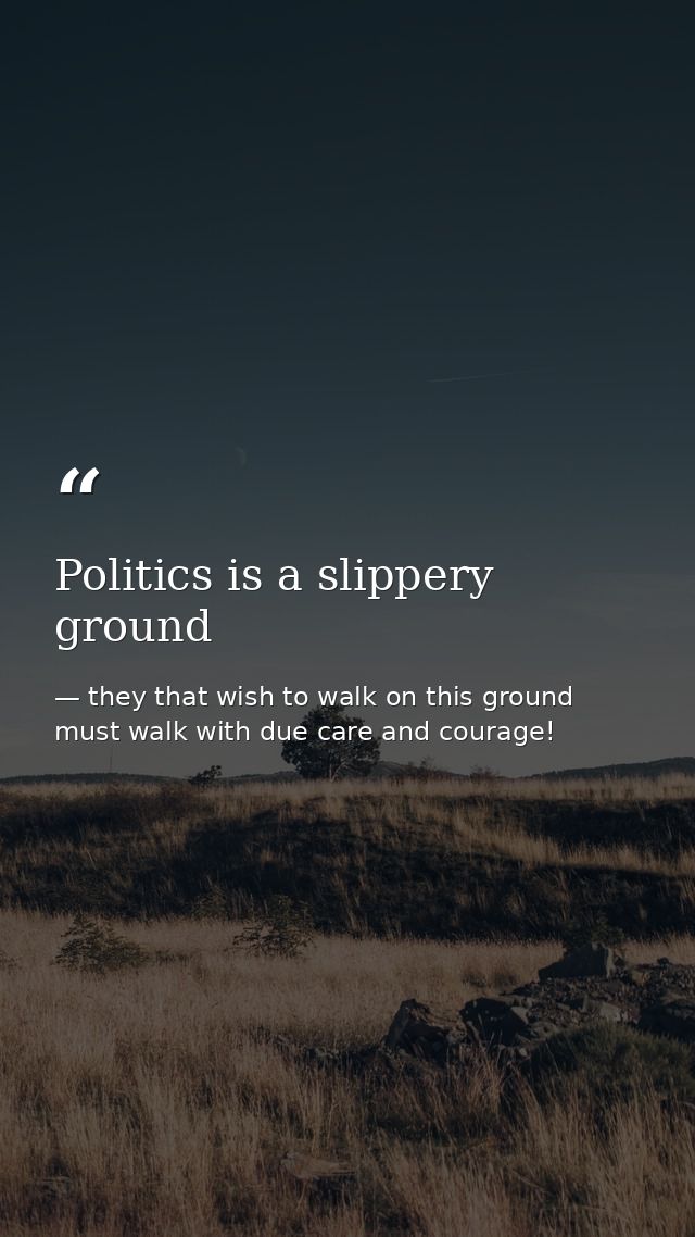Politics is a slippery ground — they that wish to walk on this ground must walk with due care and courage!