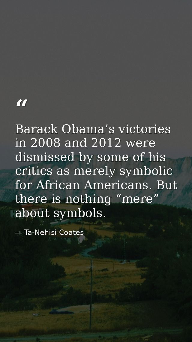 Barack Obama’s victories in 2008 and 2012 were dismissed by some of his critics as merely symbolic for African Americans — Ta-Nehisi Coates