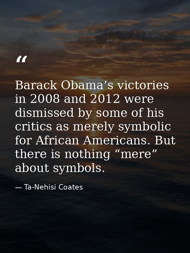 Barack Obama’s victories in 2008 and 2012 were dismissed by some of his critics as merely symbolic for African Americans — Ta-Nehisi Coates