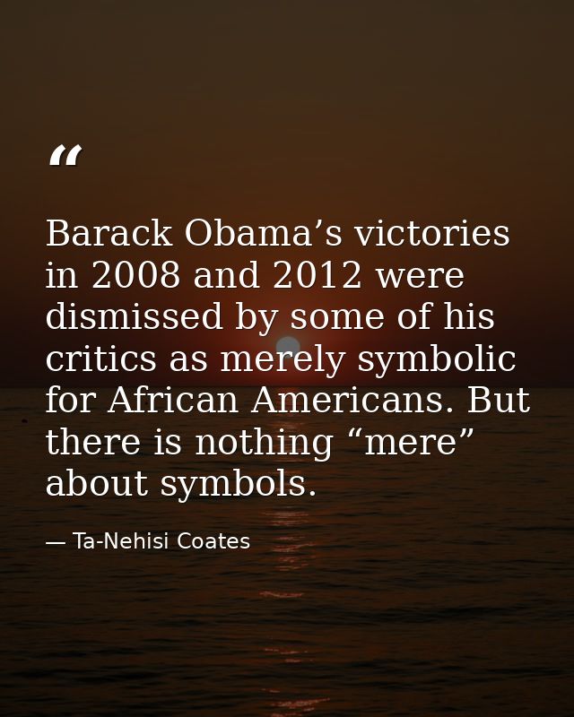 Barack Obama’s victories in 2008 and 2012 were dismissed by some of his critics as merely symbolic for African Americans — Ta-Nehisi Coates
