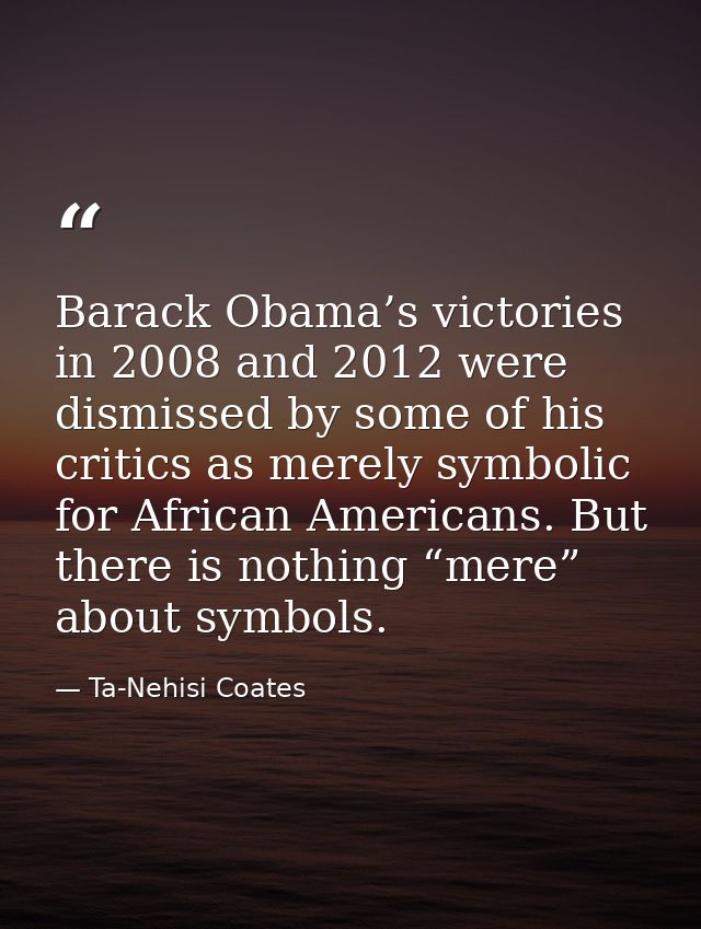 Barack Obama’s victories in 2008 and 2012 were dismissed by some of his critics as merely symbolic for African Americans — Ta-Nehisi Coates