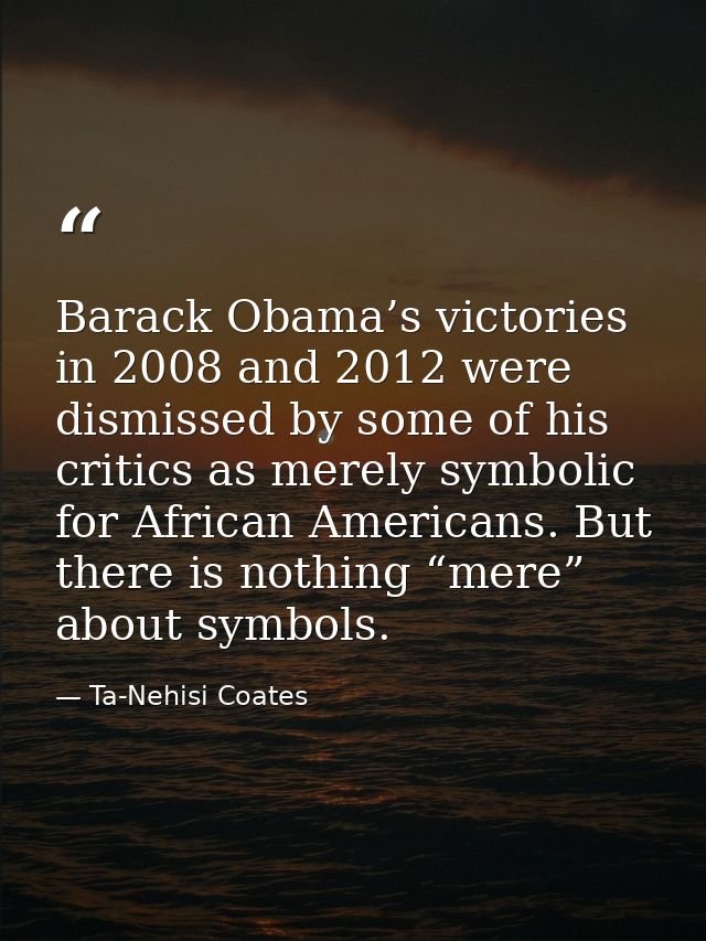 Barack Obama’s victories in 2008 and 2012 were dismissed by some of his critics as merely symbolic for African Americans — Ta-Nehisi Coates